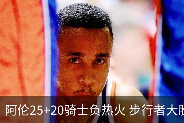 阿伦25+20骑士负热火 步行者大胜送活塞4连败